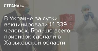 В Украине за сутки вакцинировали 14 339 человек. Больше всего прививок сделали в Харьковской области