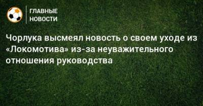 Чорлука высмеял новость о своем уходе из «Локомотива» из-за неуважительного отношения руководства