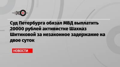 Суд Петербурга обязал МВД выплатить 20000 рублей активистке Шахназ Шитиковой за незаконное задержание на двое суток
