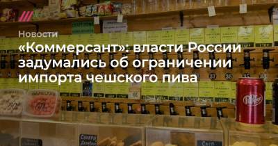 «Коммерсант»: власти России задумались об ограничении импорта чешского пива
