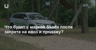 Что будет со Skoda в Беларуси? Разбираемся, что означает запрет на ввоз и продажу авто этой марки