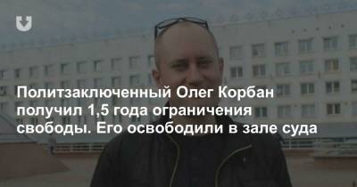 Политзаключенный Олег Корбан получил 1,5 года ограничения свободы. Его освободили в зале суда