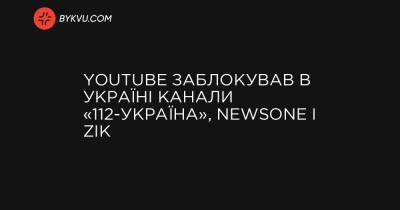 YouTube заблокував в Україні канали «112-Україна», Newsone і ZIK
