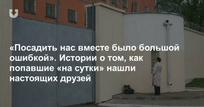 «Посадить нас вместе было большой ошибкой». Истории о том, как попавшие «на сутки» нашли настоящих друзей