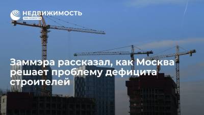 Заммэра рассказал, как Москва решает проблему дефицита строителей