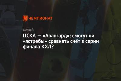 ЦСКА — «Авангард»: смогут ли «ястребы» сравнять счёт в серии финала КХЛ?