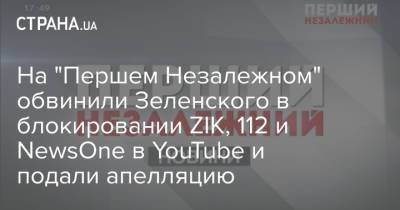 На "Першем Незалежном" обвинили Зеленского в блокировании ZIK, 112 и NewsOne в YouTube и подали апелляцию