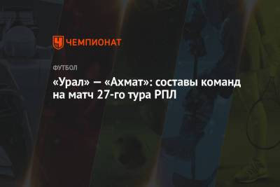 «Урал» — «Ахмат»: составы команд на матч 27-го тура РПЛ