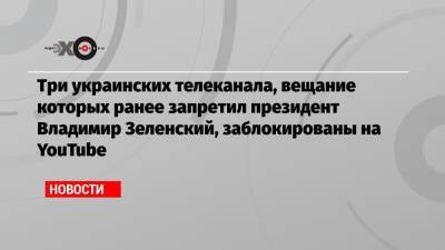 Три украинских телеканала, вещание которых ранее запретил президент Владимир Зеленский, заблокированы на YouTube