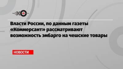 Власти России, по данным газеты «Коммерсант» рассматривают возможность эмбарго на чешские товары