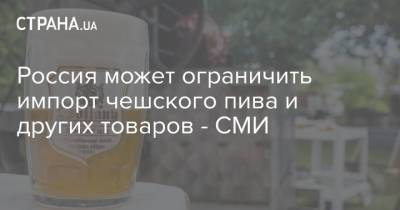 Россия может ограничить импорт чешского пива и других товаров - СМИ