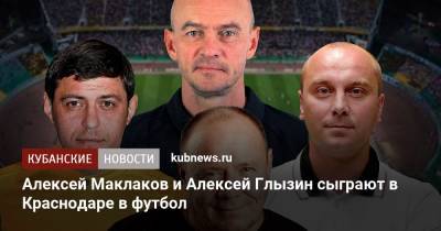 Алексей Маклаков и Алексей Глызин сыграют в Краснодаре в футбол