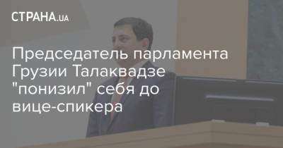 Председатель парламента Грузии Талаквадзе "понизил" себя до вице-спикера
