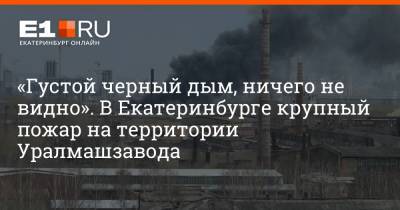 «Густой черный дым, ничего не видно». В Екатеринбурге крупный пожар на территории Уралмашзавода