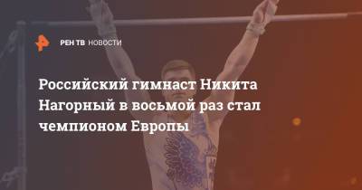 Российский гимнаст Никита Нагорный в восьмой раз стал чемпионом Европы