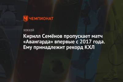 Кирилл Семёнов пропускает матч «Авангарда» впервые с 2017 года. Ему принадлежит рекорд КХЛ