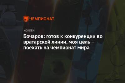 Бочаров: готов к конкуренции во вратарской линии, моя цель – поехать на чемпионат мира