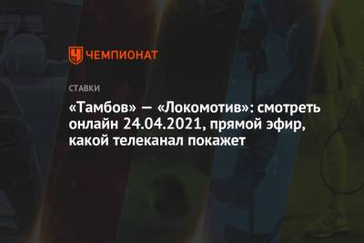 «Тамбов» — «Локомотив»: смотреть онлайн 24.04.2021, прямой эфир, какой телеканал покажет
