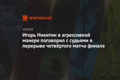 Игорь Никитин в агрессивной манере поговорил с судьями в перерыве четвёртого матча финала