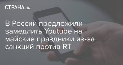 В России предложили замедлить Youtube на майские праздники из-за санкций против RT