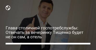 Глава столичной госпотребслужбы: Отвечать за вечеринку Тищенко будет не он сам, а отель