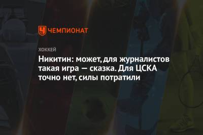 Никитин: может, для журналистов такая игра — сказка. Для ЦСКА точно нет, силы потратили