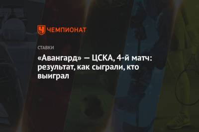 «Авангард» — ЦСКА, 4-й матч: результат, как сыграли, кто выиграл