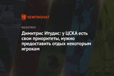Димитрис Итудис: у ЦСКА есть свои приоритеты, нужно предоставить отдых некоторым игрокам