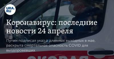 Коронавирус: последние новости 24 апреля. Путин подписал указ о длинных выходных в мае, раскрыта смертельная опасность COVID для выздоровевших