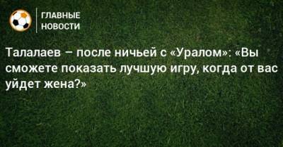 Талалаев – после ничьей с «Уралом»: «Вы сможете показать лучшую игру, когда от вас уйдет жена?»