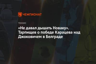 «Не давал дышать Новаку». Тарпищев о победе Карацева над Джоковичем в Белграде