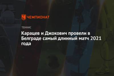 Карацев и Джокович провели в Белграде самый длинный матч 2021 года