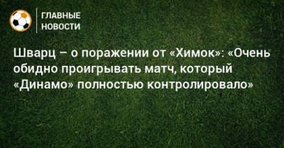 Шварц – о поражении от «Химок»: «Очень обидно проигрывать матч, который «Динамо» полностью контролировало»
