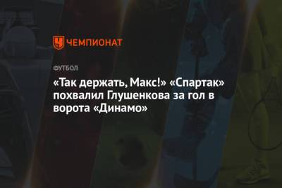 «Так держать, Макс!» «Спартак» похвалил Глушенкова за гол в ворота «Динамо»