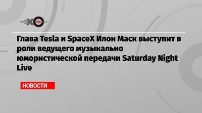 Глава Tesla и SpaceX Илон Маск выступит в роли ведущего музыкально юмористической передачи Saturday Night Live