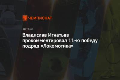 Владислав Игнатьев прокомментировал 11-ю победу подряд «Локомотива»