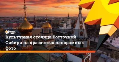 Культурная столица Восточной Сибири на красочных панорамных фото