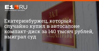 Екатеринбуржец, который случайно купил в автосалоне компакт-диск за 140 тысяч рублей, выиграл суд