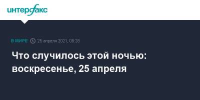 Что случилось этой ночью: воскресенье, 25 апреля