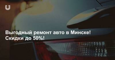Выгодный ремонт авто в Минске! Скидки до 50%!