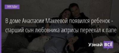 В доме Анастасии Макеевой появился ребенок - старший сын любовника актрисы переехал к папе
