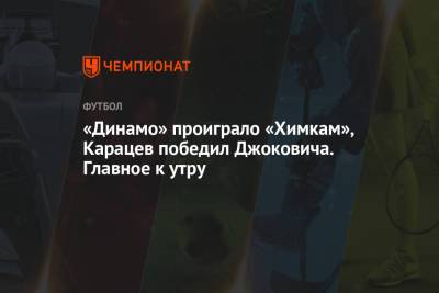 «Динамо» проиграло «Химкам», Карацев победил Джоковича. Главное к утру