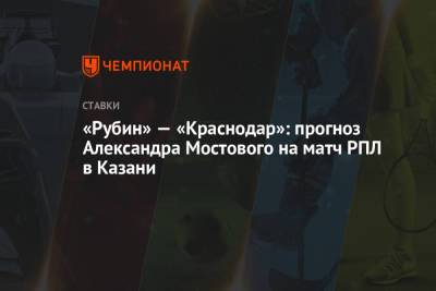 «Рубин» — «Краснодар»: прогноз Александра Мостового на матч РПЛ в Казани