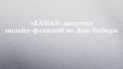 «КАМАЗ» запустил онлайн-флэшмоб ко Дню Победы