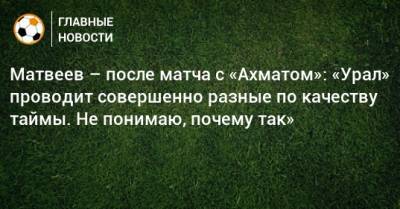 Матвеев – после матча с «Ахматом»: «Урал» проводит совершенно разные по качеству таймы. Не понимаю, почему так»