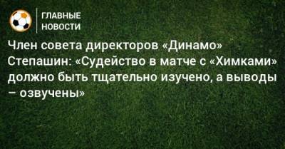 Член совета директоров «Динамо» Степашин: «Судейство в матче с «Химками» должно быть тщательно изучено, а выводы – озвучены»