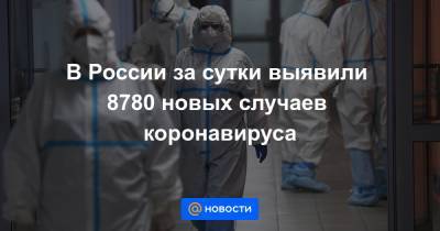 В России за сутки выявили 8780 новых случаев коронавируса
