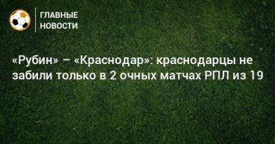 «Рубин» – «Краснодар»: краснодарцы не забили только в 2 очных матчах РПЛ из 19
