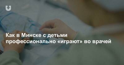 Как в Минске с детьми профессионально «играют» во врачей