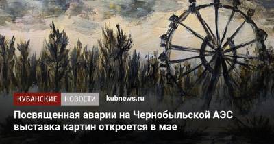 Посвященная аварии на Чернобыльской АЭС выставка картин откроется в мае